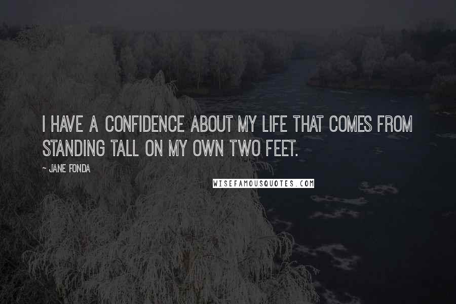 Jane Fonda Quotes: I have a confidence about my life that comes from standing tall on my own two feet.