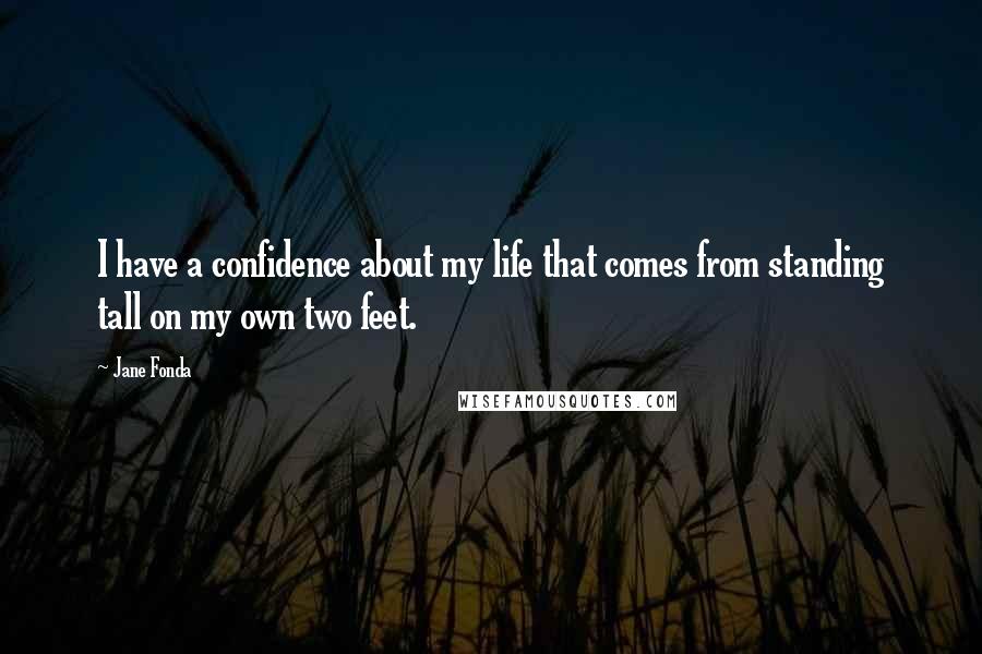 Jane Fonda Quotes: I have a confidence about my life that comes from standing tall on my own two feet.