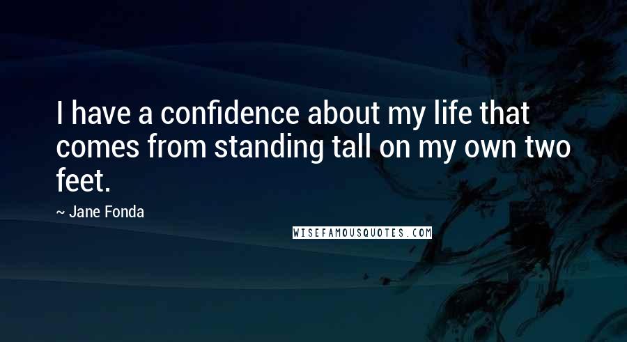 Jane Fonda Quotes: I have a confidence about my life that comes from standing tall on my own two feet.