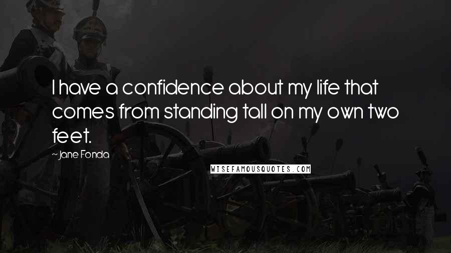 Jane Fonda Quotes: I have a confidence about my life that comes from standing tall on my own two feet.