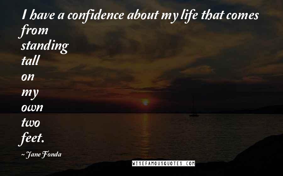 Jane Fonda Quotes: I have a confidence about my life that comes from standing tall on my own two feet.