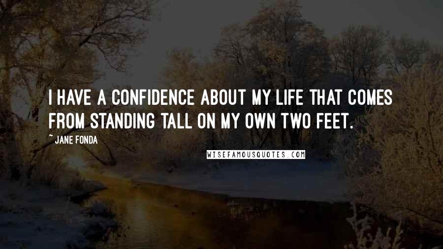 Jane Fonda Quotes: I have a confidence about my life that comes from standing tall on my own two feet.