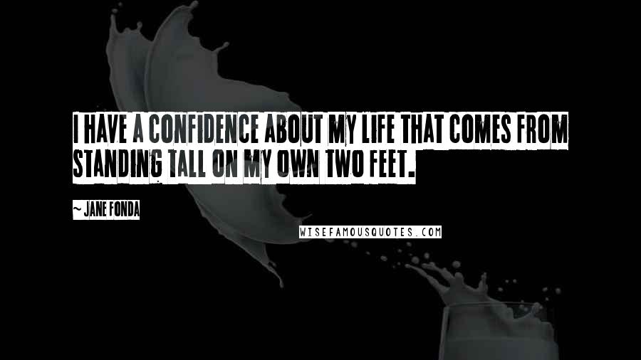 Jane Fonda Quotes: I have a confidence about my life that comes from standing tall on my own two feet.