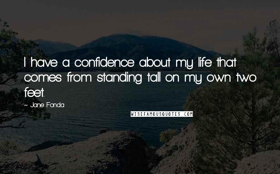 Jane Fonda Quotes: I have a confidence about my life that comes from standing tall on my own two feet.