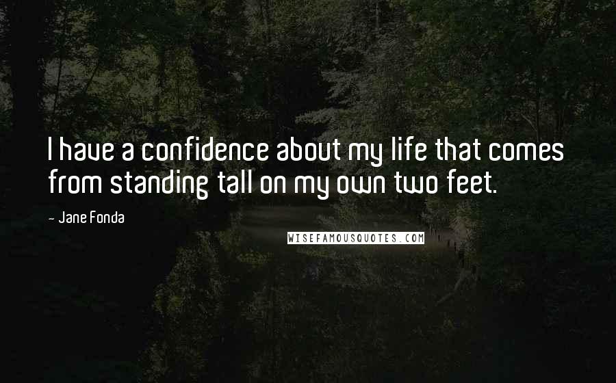 Jane Fonda Quotes: I have a confidence about my life that comes from standing tall on my own two feet.