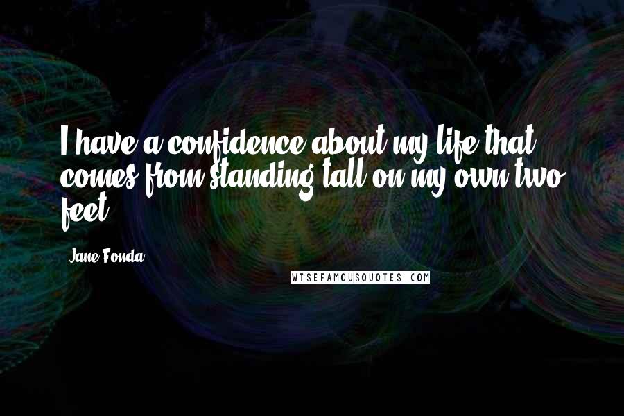 Jane Fonda Quotes: I have a confidence about my life that comes from standing tall on my own two feet.