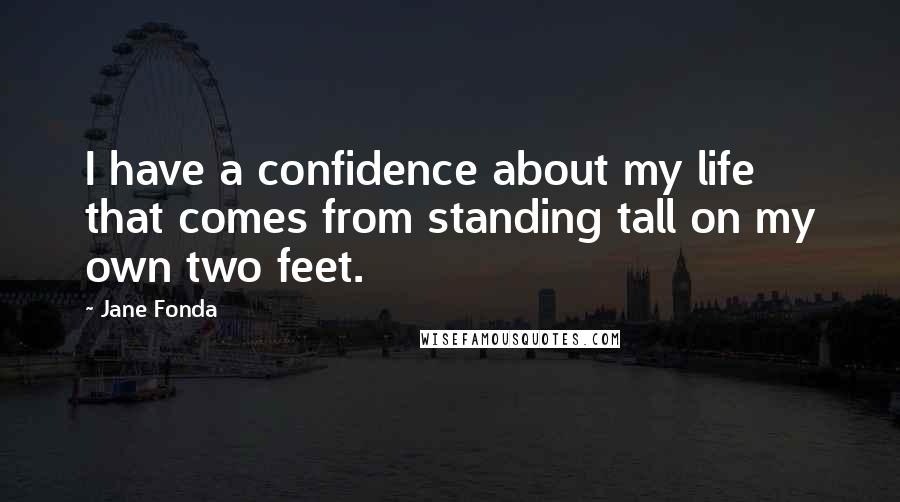 Jane Fonda Quotes: I have a confidence about my life that comes from standing tall on my own two feet.