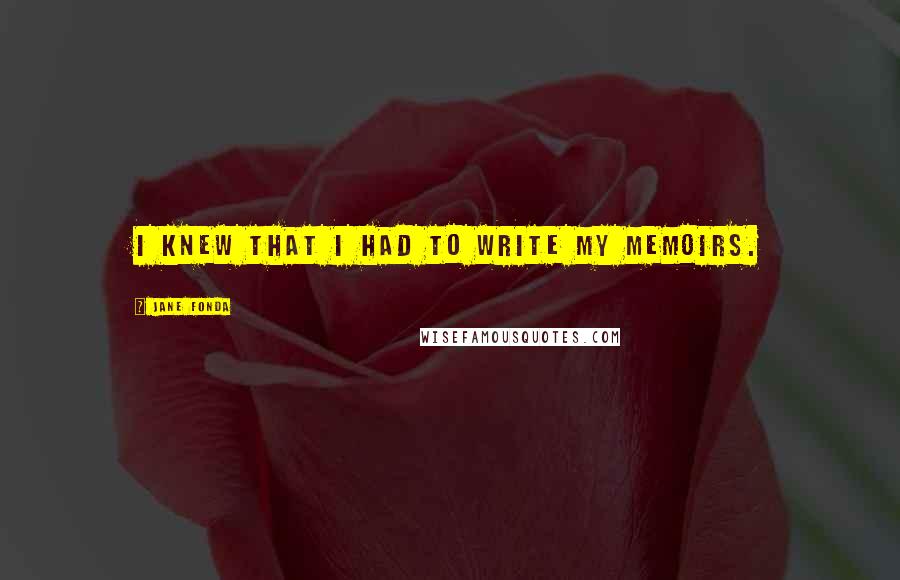Jane Fonda Quotes: I knew that I had to write my memoirs.