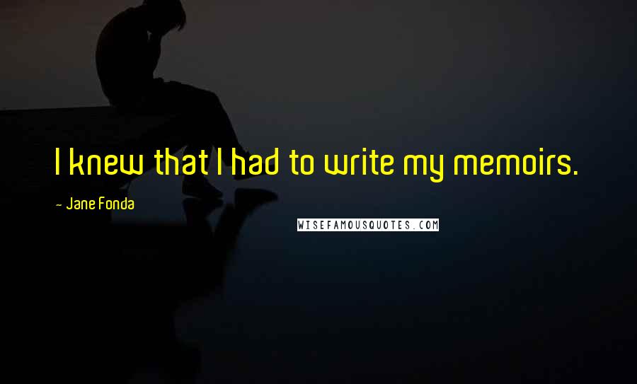 Jane Fonda Quotes: I knew that I had to write my memoirs.