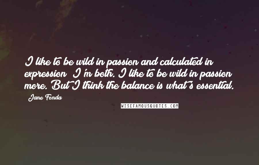 Jane Fonda Quotes: I like to be wild in passion and calculated in expression! I'm both. I like to be wild in passion more. But I think the balance is what's essential.