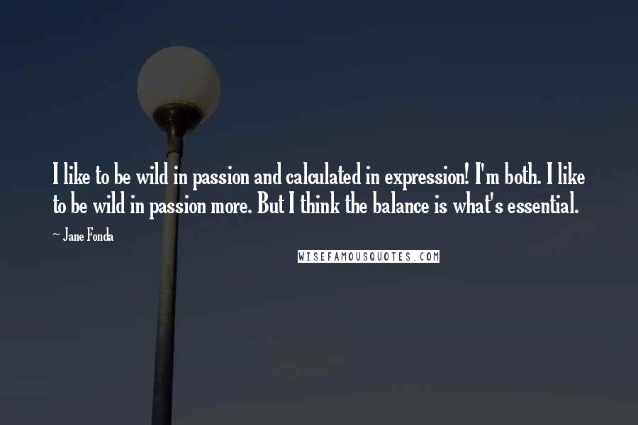 Jane Fonda Quotes: I like to be wild in passion and calculated in expression! I'm both. I like to be wild in passion more. But I think the balance is what's essential.