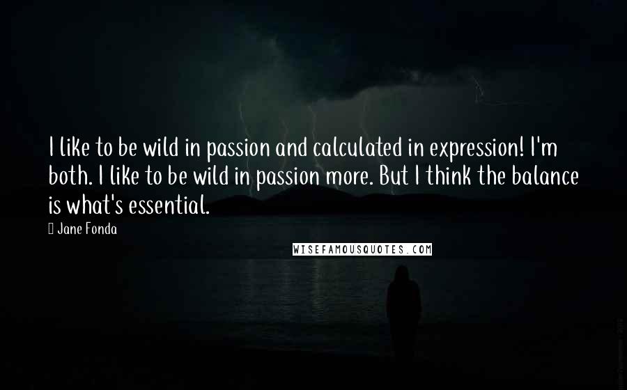 Jane Fonda Quotes: I like to be wild in passion and calculated in expression! I'm both. I like to be wild in passion more. But I think the balance is what's essential.