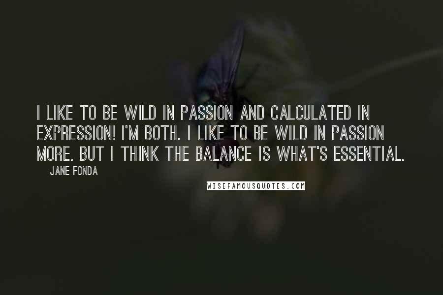 Jane Fonda Quotes: I like to be wild in passion and calculated in expression! I'm both. I like to be wild in passion more. But I think the balance is what's essential.