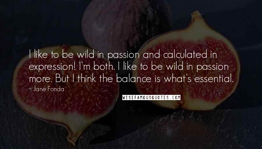 Jane Fonda Quotes: I like to be wild in passion and calculated in expression! I'm both. I like to be wild in passion more. But I think the balance is what's essential.