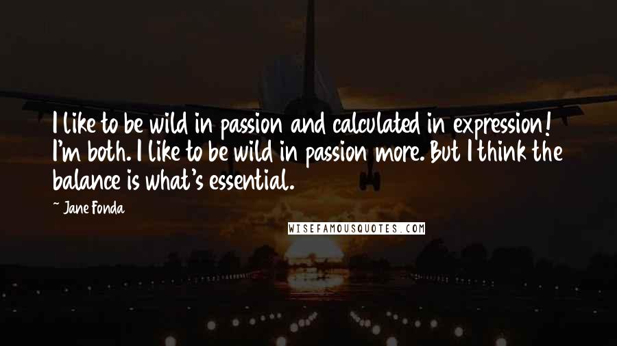Jane Fonda Quotes: I like to be wild in passion and calculated in expression! I'm both. I like to be wild in passion more. But I think the balance is what's essential.