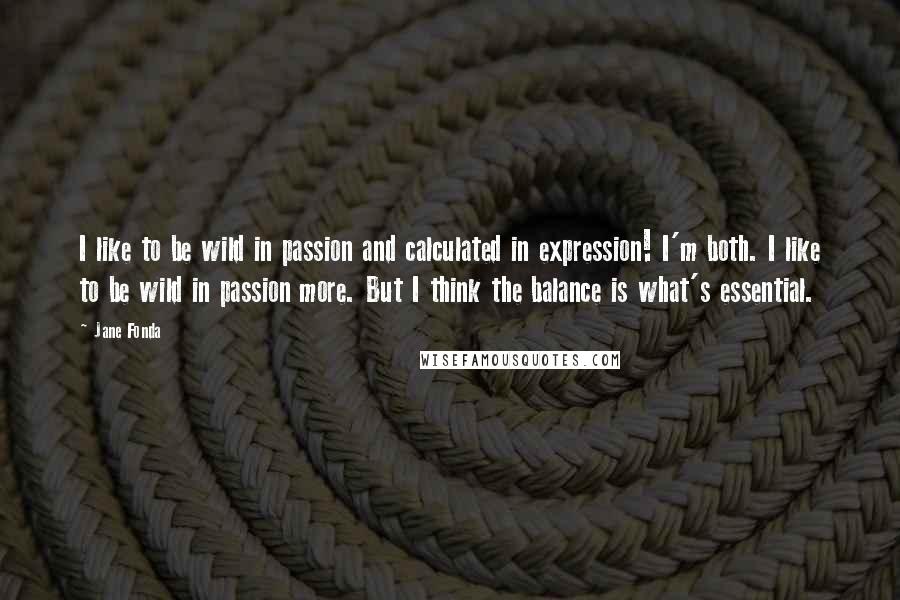Jane Fonda Quotes: I like to be wild in passion and calculated in expression! I'm both. I like to be wild in passion more. But I think the balance is what's essential.