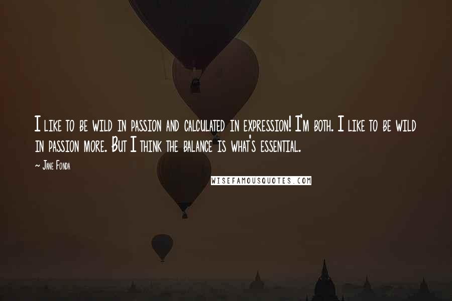 Jane Fonda Quotes: I like to be wild in passion and calculated in expression! I'm both. I like to be wild in passion more. But I think the balance is what's essential.