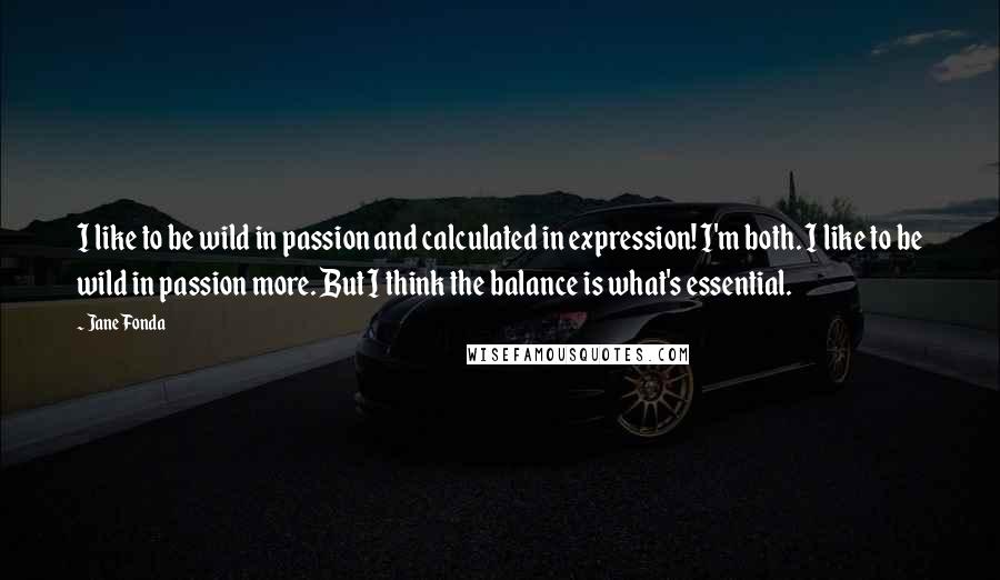 Jane Fonda Quotes: I like to be wild in passion and calculated in expression! I'm both. I like to be wild in passion more. But I think the balance is what's essential.