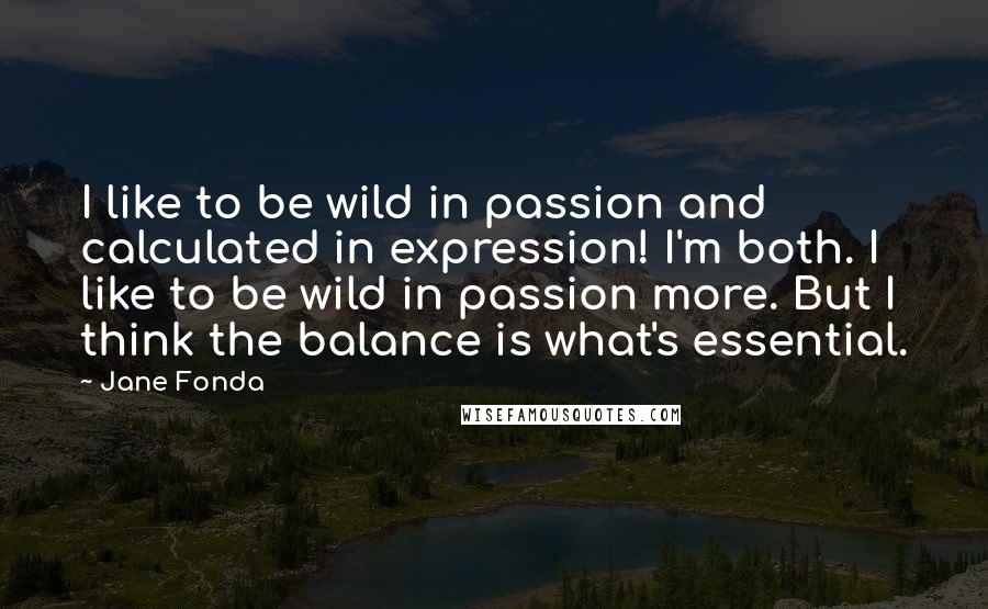 Jane Fonda Quotes: I like to be wild in passion and calculated in expression! I'm both. I like to be wild in passion more. But I think the balance is what's essential.