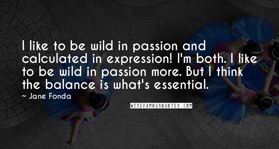 Jane Fonda Quotes: I like to be wild in passion and calculated in expression! I'm both. I like to be wild in passion more. But I think the balance is what's essential.