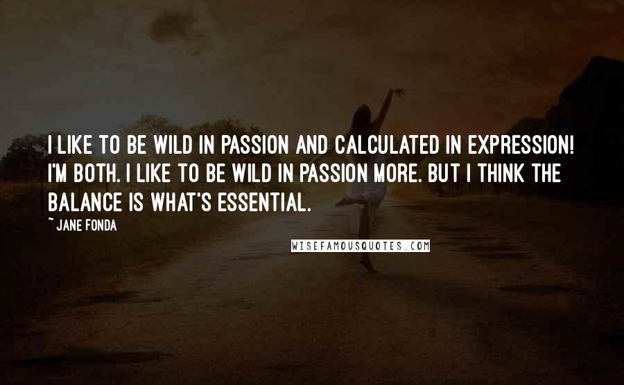 Jane Fonda Quotes: I like to be wild in passion and calculated in expression! I'm both. I like to be wild in passion more. But I think the balance is what's essential.