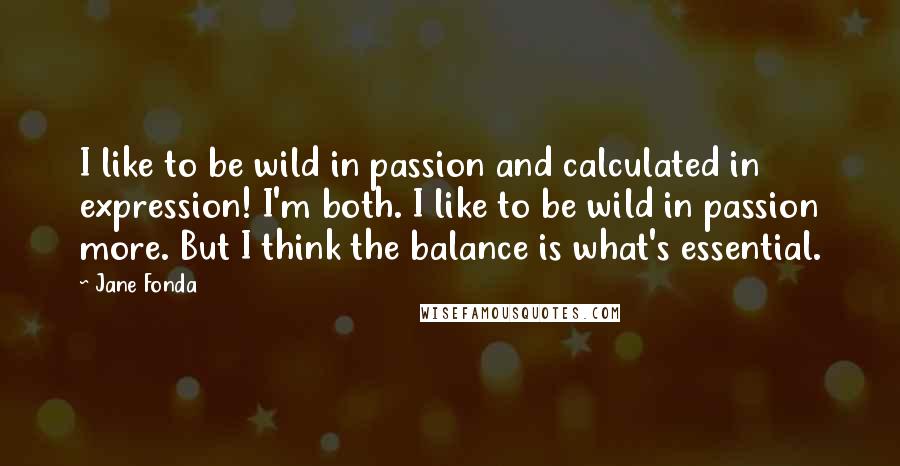 Jane Fonda Quotes: I like to be wild in passion and calculated in expression! I'm both. I like to be wild in passion more. But I think the balance is what's essential.