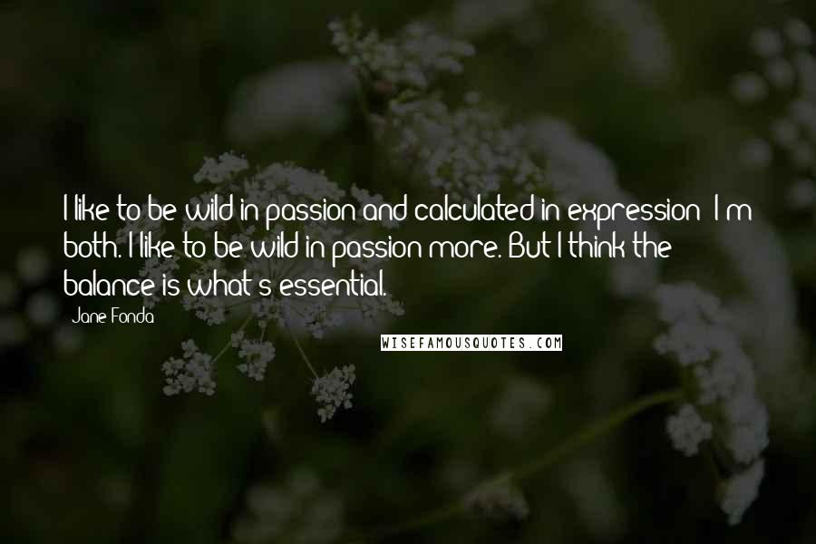 Jane Fonda Quotes: I like to be wild in passion and calculated in expression! I'm both. I like to be wild in passion more. But I think the balance is what's essential.