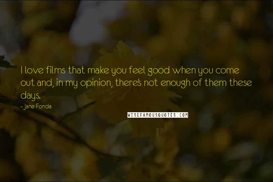 Jane Fonda Quotes: I love films that make you feel good when you come out and, in my opinion, there's not enough of them these days.