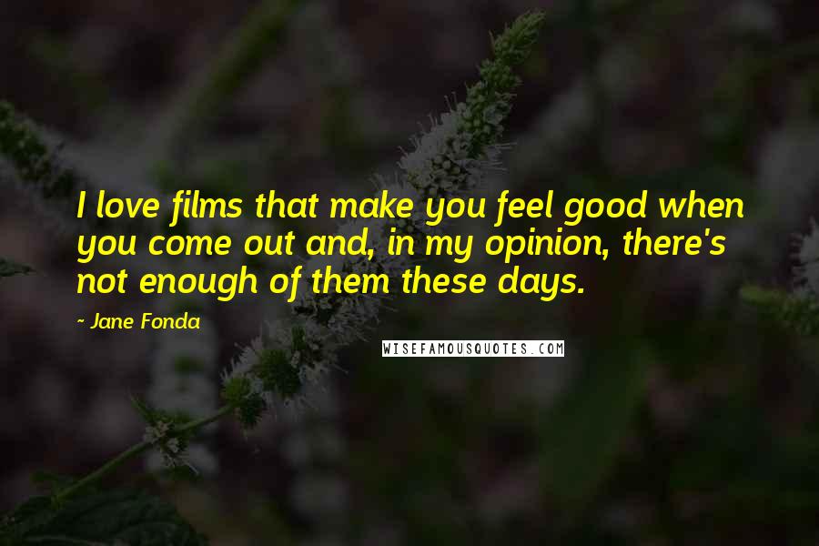 Jane Fonda Quotes: I love films that make you feel good when you come out and, in my opinion, there's not enough of them these days.