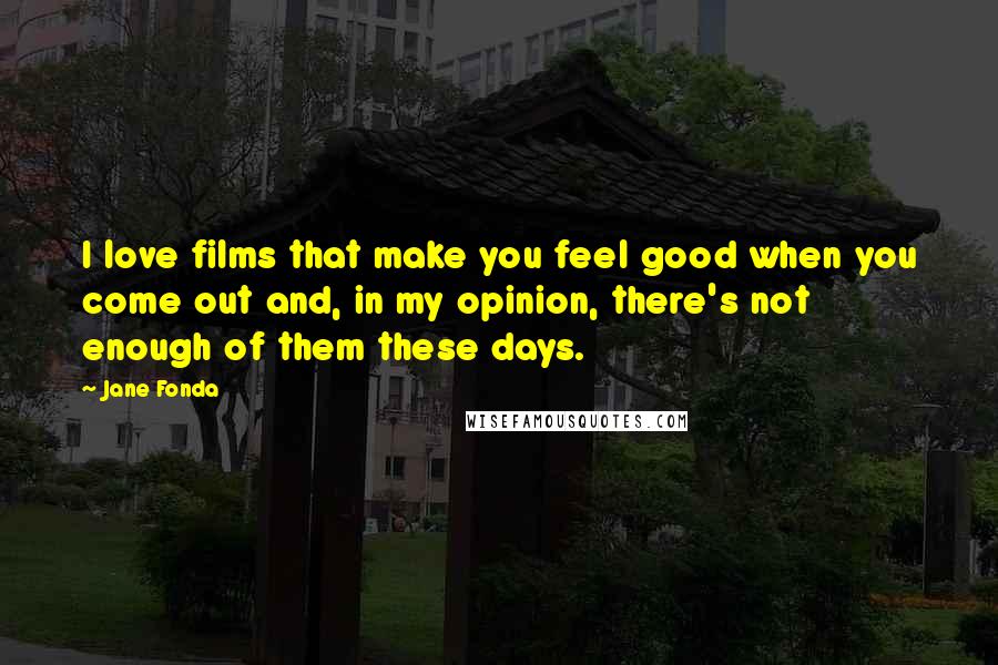 Jane Fonda Quotes: I love films that make you feel good when you come out and, in my opinion, there's not enough of them these days.