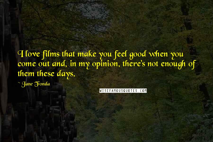 Jane Fonda Quotes: I love films that make you feel good when you come out and, in my opinion, there's not enough of them these days.