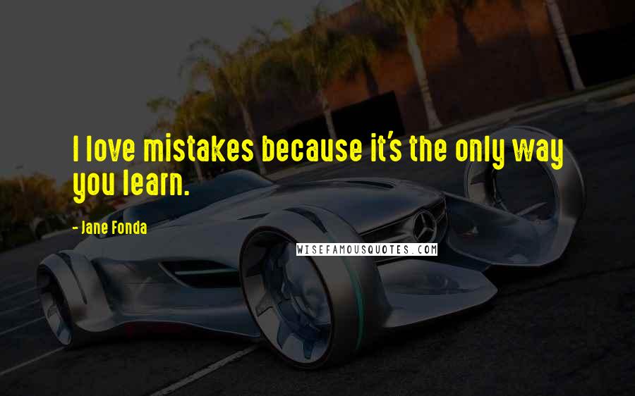 Jane Fonda Quotes: I love mistakes because it's the only way you learn.