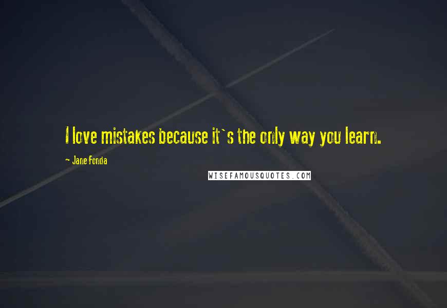 Jane Fonda Quotes: I love mistakes because it's the only way you learn.