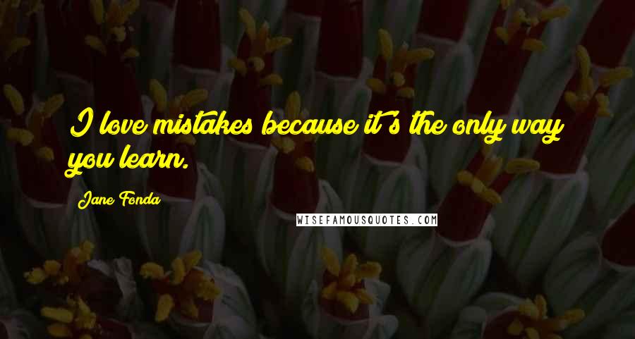 Jane Fonda Quotes: I love mistakes because it's the only way you learn.