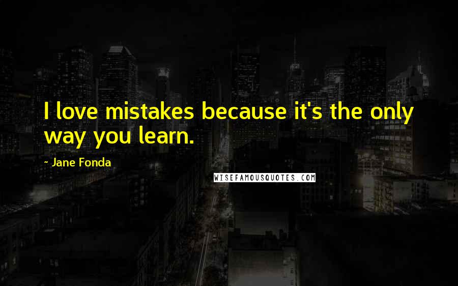 Jane Fonda Quotes: I love mistakes because it's the only way you learn.