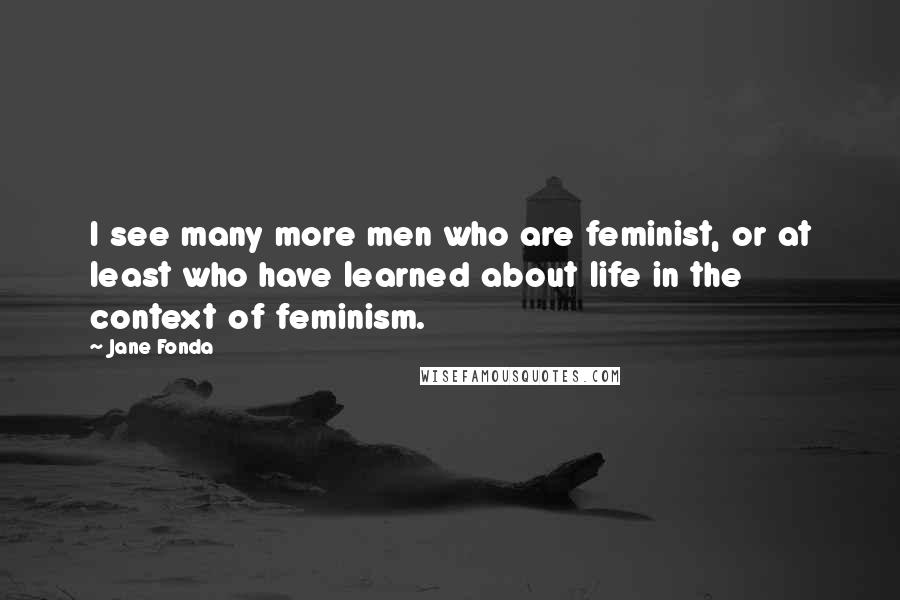 Jane Fonda Quotes: I see many more men who are feminist, or at least who have learned about life in the context of feminism.