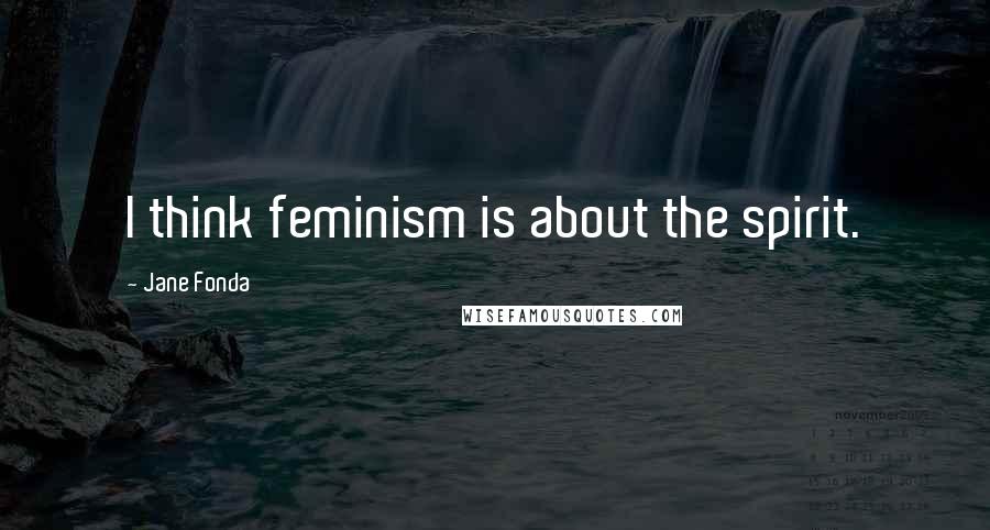 Jane Fonda Quotes: I think feminism is about the spirit.