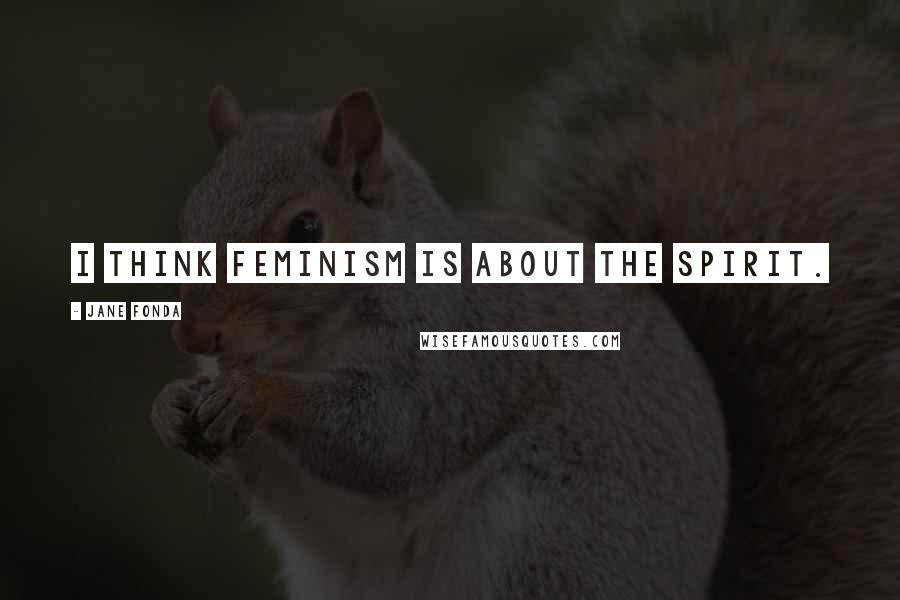 Jane Fonda Quotes: I think feminism is about the spirit.