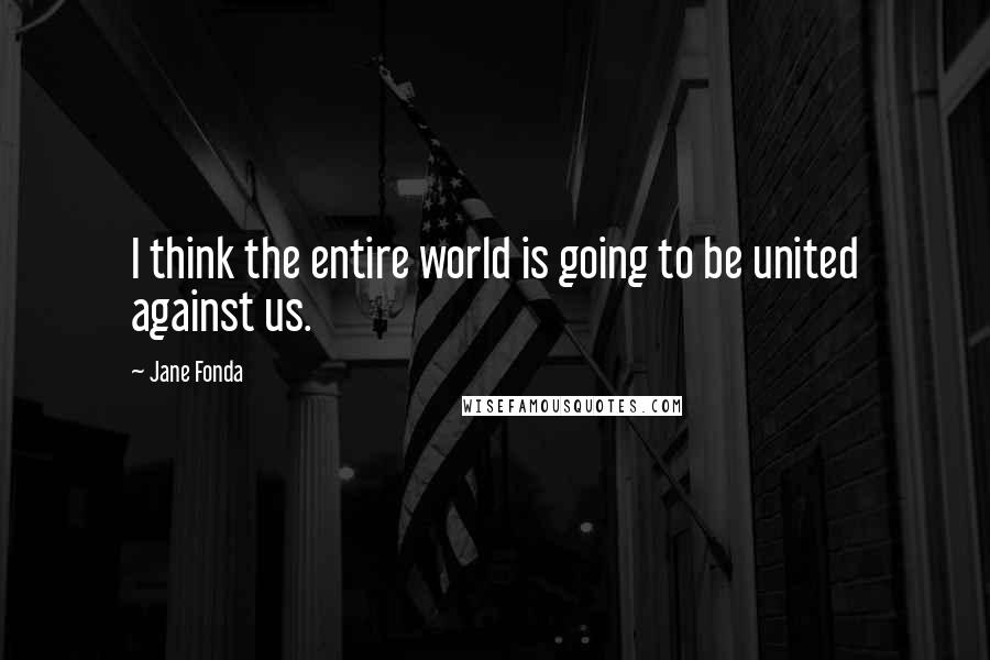 Jane Fonda Quotes: I think the entire world is going to be united against us.