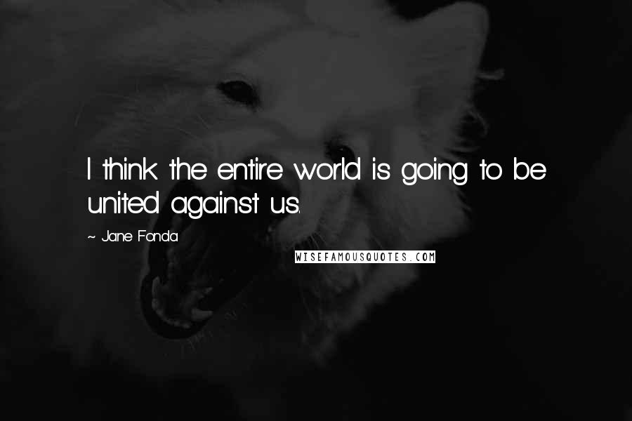 Jane Fonda Quotes: I think the entire world is going to be united against us.