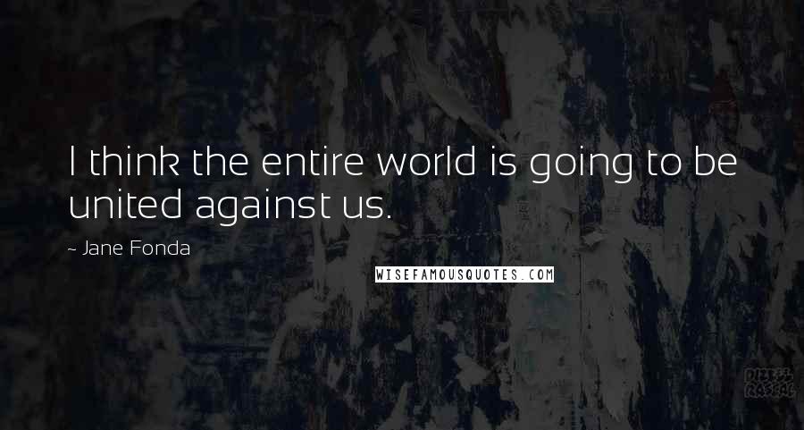 Jane Fonda Quotes: I think the entire world is going to be united against us.