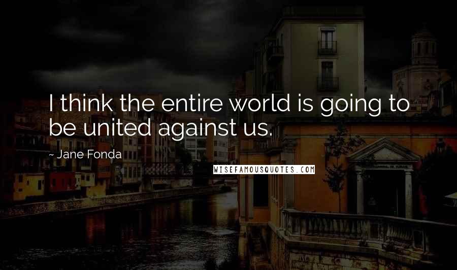 Jane Fonda Quotes: I think the entire world is going to be united against us.