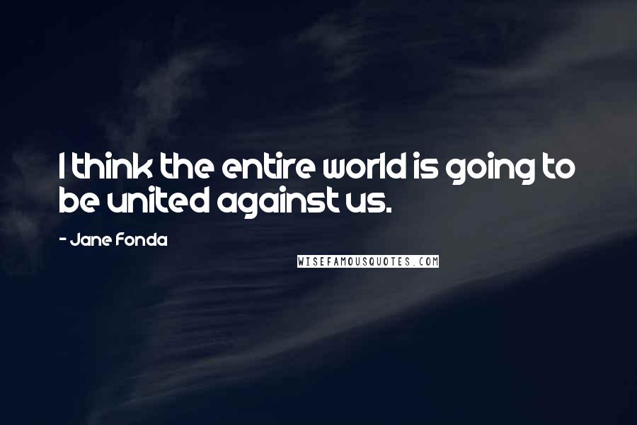 Jane Fonda Quotes: I think the entire world is going to be united against us.