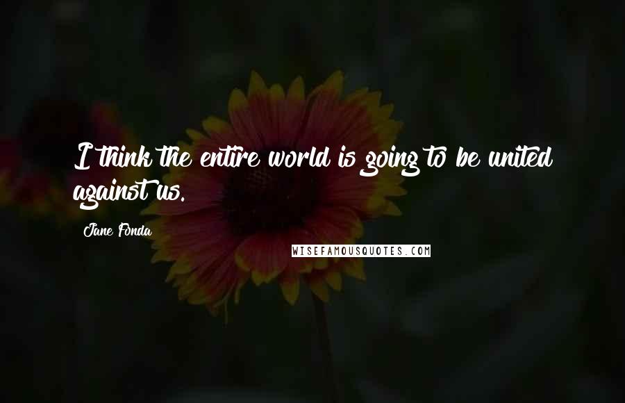 Jane Fonda Quotes: I think the entire world is going to be united against us.