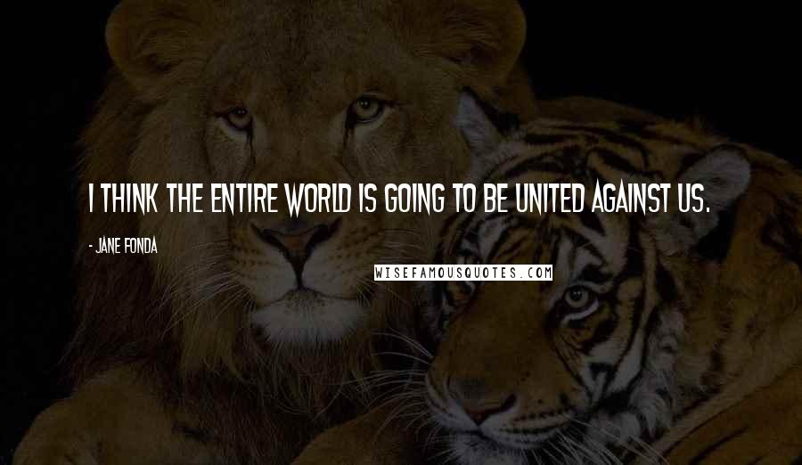Jane Fonda Quotes: I think the entire world is going to be united against us.