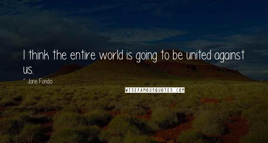Jane Fonda Quotes: I think the entire world is going to be united against us.