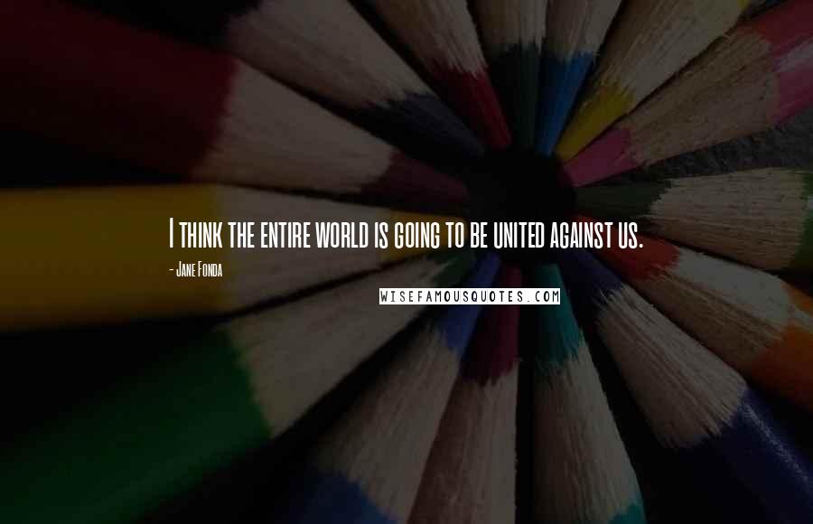 Jane Fonda Quotes: I think the entire world is going to be united against us.