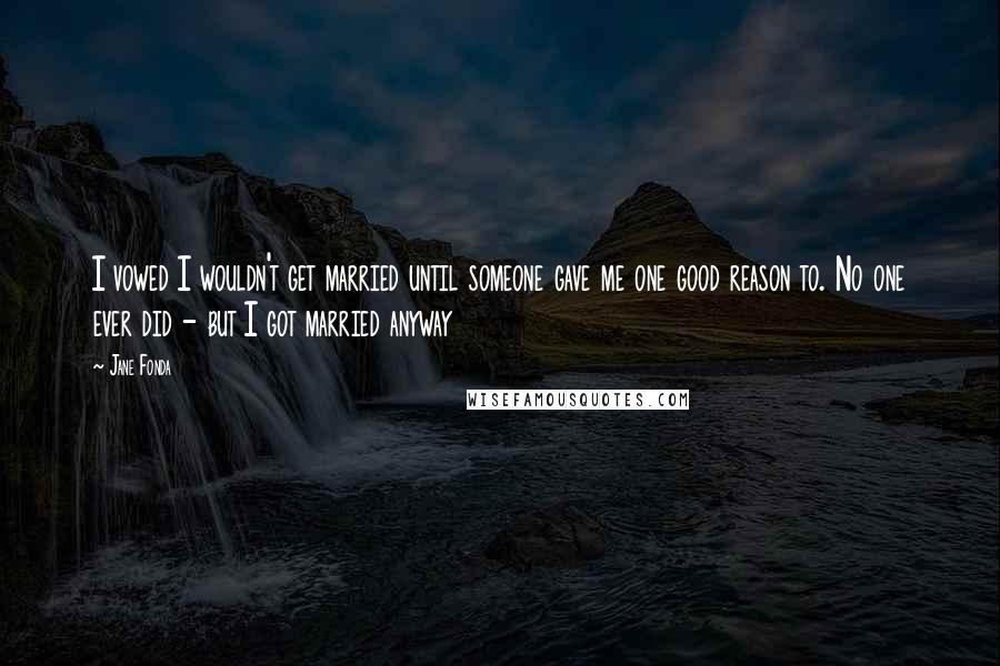 Jane Fonda Quotes: I vowed I wouldn't get married until someone gave me one good reason to. No one ever did - but I got married anyway
