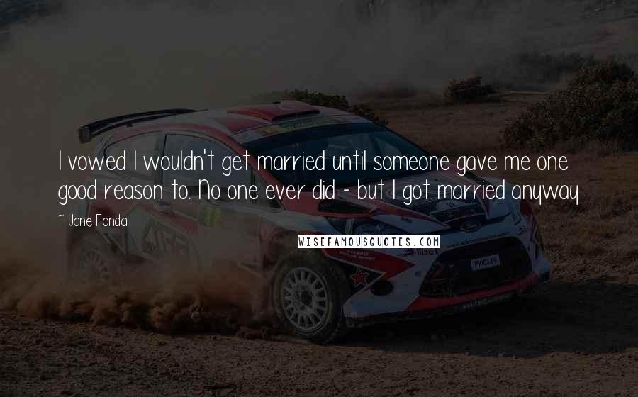 Jane Fonda Quotes: I vowed I wouldn't get married until someone gave me one good reason to. No one ever did - but I got married anyway