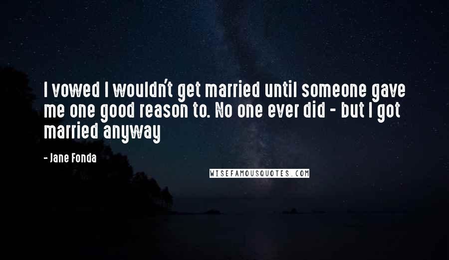 Jane Fonda Quotes: I vowed I wouldn't get married until someone gave me one good reason to. No one ever did - but I got married anyway